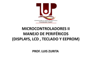 MICROCONTROLADORES II
MANEJO DE PERIFÉRICOSMANEJO DE PERIFÉRICOS
(DISPLAYS, LCD , TECLADO Y EEPROM)
PROF. LUIS ZURITA
 