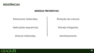 35
RESISTÊNCIAS
MEDIDAS PREVENTIVAS:
Rotacionar herbicidas;
Misturar herbicidas.
Aplicações sequencias;
Rotação de culturas;
Monitoramento.
Manejo Integrado;
 