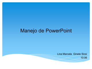 Manejo de PowerPoint



              Lina Marcela Ginete Siosi
                                 10:06
 