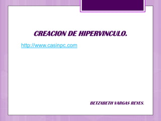 CREACION DE HIPERVINCULO.
http://www.casinpc.com
BETZABETH VARGAS REYES.
 