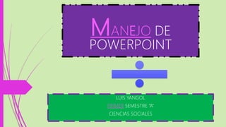 MANEJO DE
POWERPOINT
LUIS YANGOL
PRIMER SEMESTRE “A”
CIENCIAS SOCIALES
 