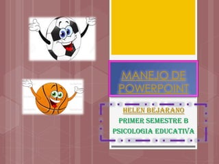 MANEJO DE
POWERPOINT
HELEN BEJARANO
PRIMER SEMESTRE B
PSICOLOGIA EDUCATIVA
 