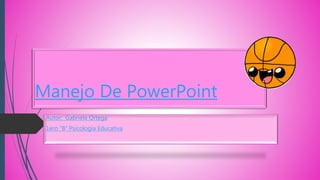 Manejo De PowerPoint
Autor: Gabriela Ortega
1ero “B” Psicología Educativa
 