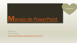 Manejo de PowerPoint
Isabel parra
Primer semestre
https://www.facebook.com/isabel.parra.1213?fref=ts
BIENBENIDO
 