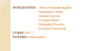 INTEGRANTES: - María Fernanda Bajaña
- Samantha Cedeño
- Yamilet Llerena
- Carmen Muñoz
- Doménika Parrales
- Estefanía Valenzuela
CURSO : III /7
MATERIA : Informática
 