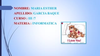 NOMBRE: MARIA ESTHER
APELLIDO: GARCIA BAQUE
CURSO : III /7
MATERIA : INFORMATICA
 