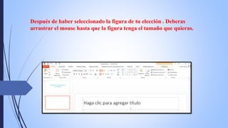 Después de haber seleccionado la figura de tu elección . Deberas
arrastrar el mouse hasta que la figura tenga el tamaño que quieras.
 