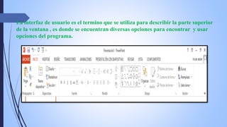 La interfaz de usuario es el termino que se utiliza para describir la parte superior
de la ventana , es donde se encuentran diversas opciones para encontrar y usar
opciones del programa.
 