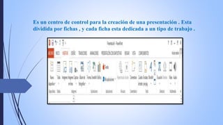 Es un centro de control para la creación de una presentación . Esta
dividida por fichas , y cada ficha esta dedicada a un tipo de trabajo .
 