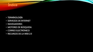 • TERMINOLOGÍA
• SERVICIOS DE INTERNET
• NAVEGADORES
• MOTORES DE BÚSQUEDA
• CORREO ELECTRÓNICO
• RECURSOS DE LA WEB 2.0
 