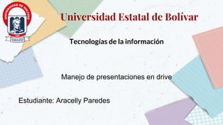 Universidad Estatal de Bolívar
Tecnologías de la información
Manejo de presentaciones en drive
Estudiante: Aracelly Paredes
 