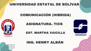 UNIVERSIDAD ESTATAL DE BOLÍVAR
COMUNICACIÓN (HIBRIDA)
ASIGNATURA. TICS
EST. MARTHA VAICILLA
ING. HENRY ALBÁN
 