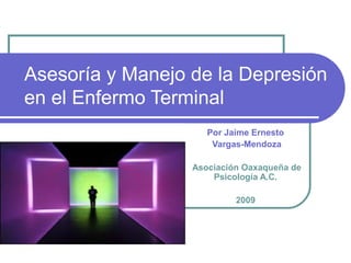 Asesoría y Manejo de la Depresión
en el Enfermo Terminal
Por Jaime Ernesto
Vargas-Mendoza
Asociación Oaxaqueña de
Psicología A.C.
2009

 