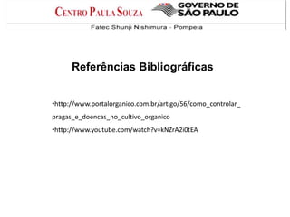 Referências Bibliográficas
•http://www.portalorganico.com.br/artigo/56/como_controlar_
pragas_e_doencas_no_cultivo_organico
•http://www.youtube.com/watch?v=kNZrA2i0tEA
 