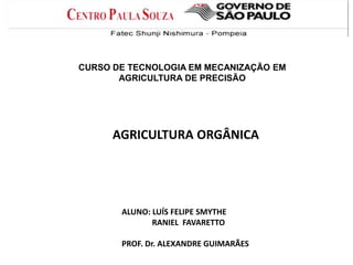 CURSO DE TECNOLOGIA EM MECANIZAÇÃO EM
AGRICULTURA DE PRECISÃO
AGRICULTURA ORGÂNICA
ALUNO: LUÍS FELIPE SMYTHE
RANIEL FAVARETTO
PROF. Dr. ALEXANDRE GUIMARÃES
 