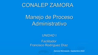 Manejo de Proceso
Administrativo
UNIDAD I
Facilitador
Francisco Rodríguez Díaz
Zamora Michoacán, Septiembre 2022
CONALEP ZAMORA
 