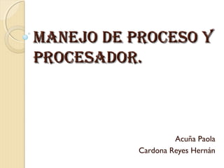 Manejo de Proceso y
Procesador.



                    Acuña Paola
           Cardona Reyes Hernán
 