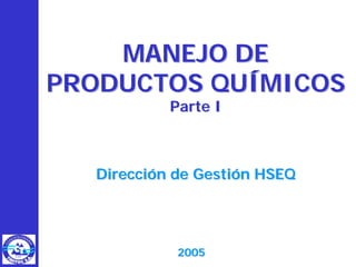 MANEJO DE
PRODUCTOS QUÍMICOS
           Parte I



  Dirección de Gestión HSEQ




            2005
 