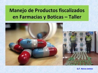 Manejo de Productos fiscalizados
en Farmacias y Boticas – Taller
Q.F. Norca Jaimes
 