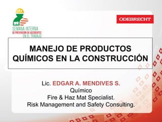 MANEJO DE PRODUCTOS
QUÍMICOS EN LA CONSTRUCCIÓN

       Lic. EDGAR A. MENDIVES S.
                 Químico
         Fire & Haz Mat Specialist.
  Risk Management and Safety Consulting.
 