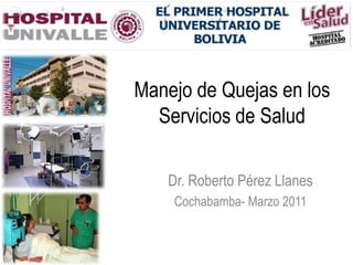 Manejo de Quejas en los
  Servicios de Salud

   Dr. Roberto Pérez Llanes
    Cochabamba- Marzo 2011
 