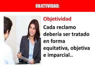 Objetividad
Cada reclamo
debería ser tratado
en forma
equitativa, objetiva
e imparcial..
OBJETIVIDAD:
 