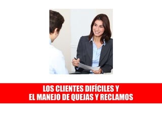 LOS CLIENTES DIFÍCILES Y
EL MANEJO DE QUEJAS Y RECLAMOS
 