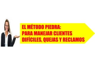 EL MÉTODO PIEDRA:
PARA MANEJAR CLIENTES
DIFÍCILES, QUEJAS Y RECLAMOS
 