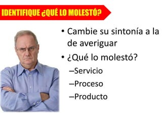 IDENTIFIQUE ¿QUÉ LO MOLESTÓ?
• Cambie su sintonía a la
de averiguar
• ¿Qué lo molestó?
–Servicio
–Proceso
–Producto
 