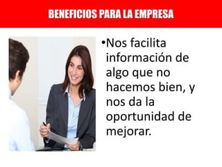 •Nos facilita
información de
algo que no
hacemos bien, y
nos da la
oportunidad de
mejorar.
BENEFICIOS PARA LA EMPRESA
 