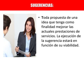 • Toda propuesta de una
idea que tenga como
finalidad mejorar las
actuales prestaciones de
servicios. La ejecución de
la sugerencia estará en
función de su viabilidad.
SUGERENCIAS:
 