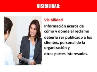 Visibilidad
Información acerca de
cómo y dónde el reclamo
debería ser publicado a los
clientes, personal de la
organización y
otras partes interesadas.
VISIBILIDAD:
 