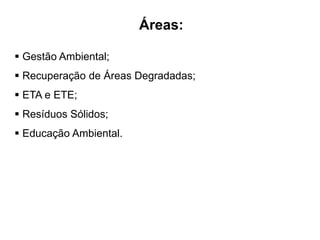 Áreas:
 Gestão Ambiental;
 Recuperação de Áreas Degradadas;
 ETA e ETE;
 Resíduos Sólidos;
 Educação Ambiental.
 