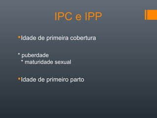 IPC e IPP
Idade de primeira cobertura
* puberdade
* maturidade sexual
Idade de primeiro parto
 