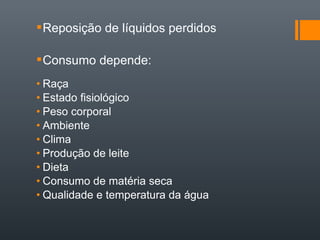 Reposição de líquidos perdidos
Consumo depende:
• Raça
• Estado fisiológico
• Peso corporal
• Ambiente
• Clima
• Produção de leite
• Dieta
• Consumo de matéria seca
• Qualidade e temperatura da água
 
