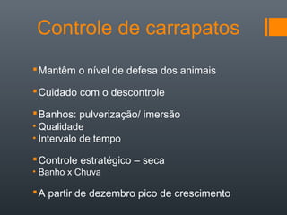 Controle de carrapatos
Mantêm o nível de defesa dos animais
Cuidado com o descontrole
Banhos: pulverização/ imersão
• Qualidade
• Intervalo de tempo
Controle estratégico – seca
• Banho x Chuva
A partir de dezembro pico de crescimento
 