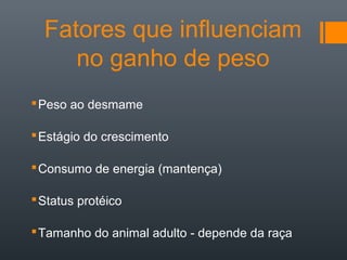 Fatores que influenciam
no ganho de peso
Peso ao desmame
Estágio do crescimento
Consumo de energia (mantença)
Status protéico
Tamanho do animal adulto - depende da raça
 