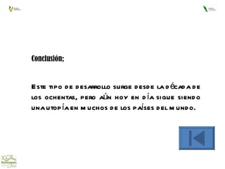 Conclusión; Este tipo de desarrollo surge desde la década de los ochentas, pero aún hoy en día sigue siendo una utopía en muchos de los países del mundo. 