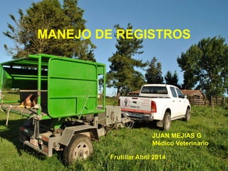 MANEJO DE REGISTROS
JUAN MEJIAS G
Médico Veterinario
Frutillar Abril 2014
 