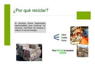 El reciclaje ofrece importantes
oportunidades para conservar los
recursos, minimizar los residuos y
reducir el uso de energía.
¿Por qué reciclar?
 