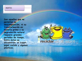 Son aquellos que no
permiten su
descomposición, ni su
transformación en
materia prima y su
degradación natural
requiere grandes
períodos de tiempo.
Entre éstos se
encuentran: el icopor,
papel carbón y algunos
plásticos.
 