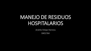 MANEJO DE RESIDUOS
HOSPITALARIOS
Andrés Felipe Herrera
0401764
 