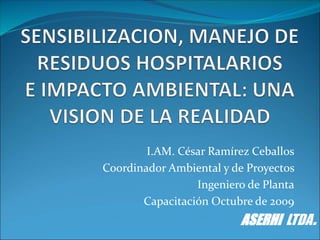I.AM. César Ramírez Ceballos
Coordinador Ambiental y de Proyectos
Ingeniero de Planta
Capacitación Octubre de 2009
ASERHI LTDA.
 