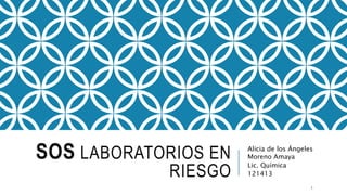 SOS LABORATORIOS EN
RIESGO
Alicia de los Ángeles
Moreno Amaya
Lic. Química
121413
1
 