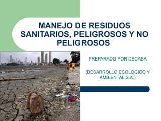 MANEJO DE RESIDUOS
SANITARIOS, PELIGROSOS Y NO
        PELIGROSOS
              PREPARADO POR DECASA

             (DESARROLLO ECOLOGICO Y
                  AMBIENTAL,S.A.)
 