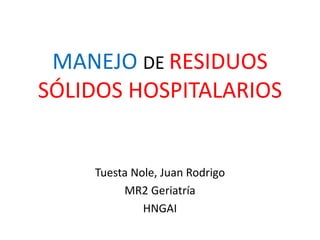 MANEJO DE RESIDUOS
SÓLIDOS HOSPITALARIOS
Tuesta Nole, Juan Rodrigo
MR2 Geriatría
HNGAI
 