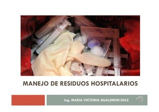 MANEJO DE RESIDUOS HOSPITALARIOS

           Ing. MARIA VICTORIA GUALDRON DIAZ
 