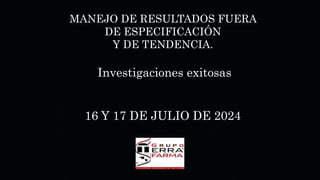 MANEJO DE RESULTADOS FUERA
DE ESPECIFICACIÓN
Y DE TENDENCIA.
Investigaciones exitosas
16 Y 17 DE JULIO DE 2024
 