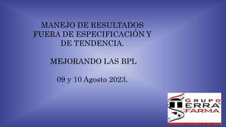 MANEJO DE RESULTADOS
FUERA DE ESPECIFICACIÓN Y
DE TENDENCIA.
MEJORANDO LAS BPL
09 y 10 Agosto 2023.
 