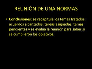 REUNIÓN DE UNA NORMAS Conclusiones:  se recapitula los temas tratados, acuerdos alcanzados, tareas asignadas, temas pendientes y se evalúa la reunión para saber si se cumplieron los objetivos. 